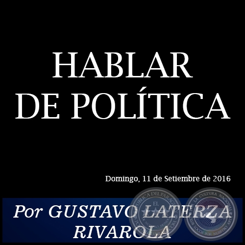 HABLAR DE POLTICA - Por GUSTAVO LATERZA RIVAROLA - Domingo, 11 de Setiembre de 2016
